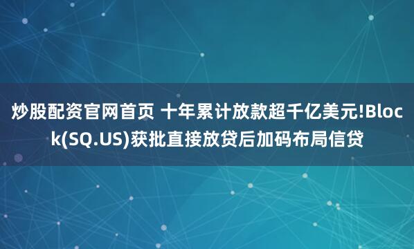 炒股配资官网首页 十年累计放款超千亿美元!Block(SQ.US)获批直接放贷后加码布局信贷