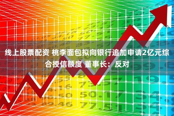 线上股票配资 桃李面包拟向银行追加申请2亿元综合授信额度 董事长：反对