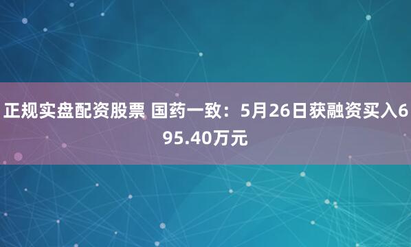 正规实盘配资股票 国药一致：5月26日获融资买入695.40万元