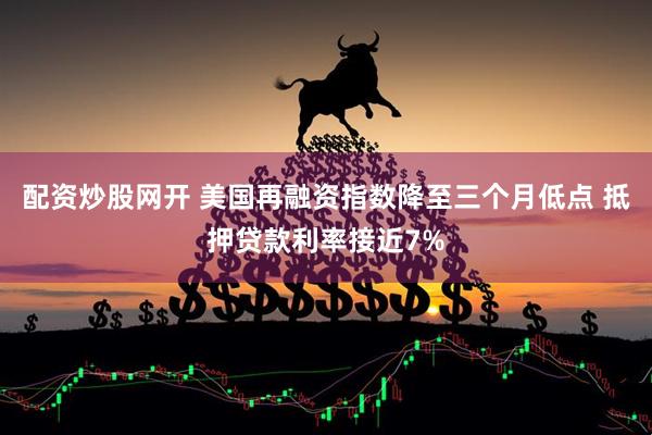 配资炒股网开 美国再融资指数降至三个月低点 抵押贷款利率接近7%