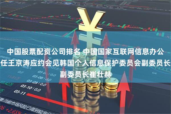 中国股票配资公司排名 中国国家互联网信息办公室副主任王京涛应约会见韩国个人信息保护委员会副委员长崔壮赫