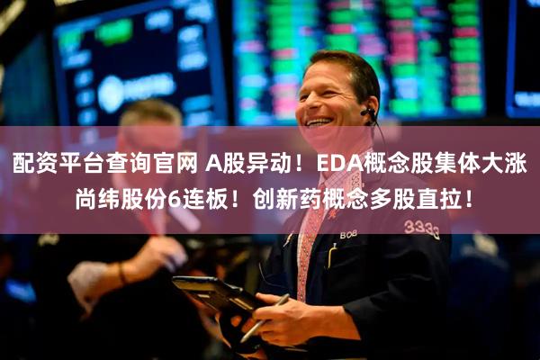 配资平台查询官网 A股异动！EDA概念股集体大涨 尚纬股份6连板！创新药概念多股直拉！