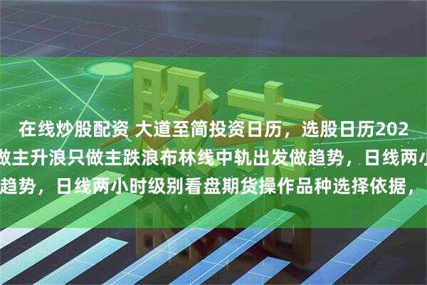 在线炒股配资 大道至简投资日历，选股日历20230416选期货日历，只做主升浪只做主跌浪布林线中轨出发做趋势，日线两小时级别看盘期货操作品种选择依据， 吉富投资咨询
