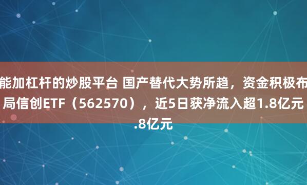 能加杠杆的炒股平台 国产替代大势所趋，资金积极布局信创ETF（562570），近5日获净流入超1.8亿元