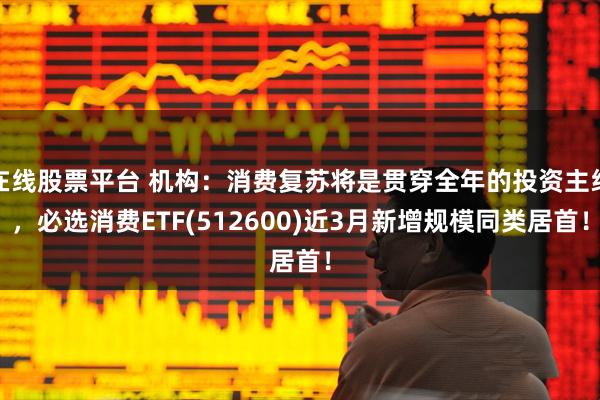 在线股票平台 机构：消费复苏将是贯穿全年的投资主线，必选消费ETF(512600)近3月新增规模同类居首！