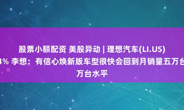 股票小额配资 美股异动 | 理想汽车(LI.US)涨逾4% 李想：有信心焕新版车型很快会回到月销量五万台水平