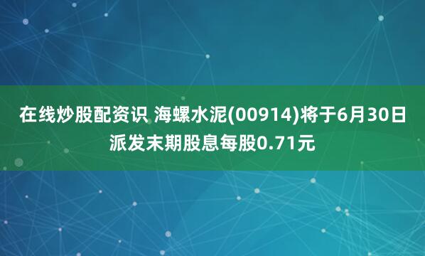 在线炒股配资识 海螺水泥(00914)将于6月30日派发末期股息每股0.71元