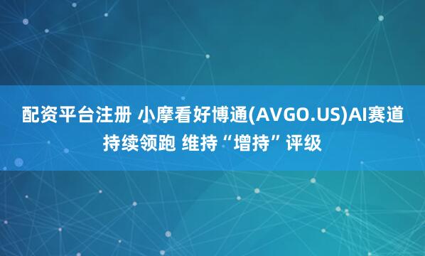 配资平台注册 小摩看好博通(AVGO.US)AI赛道持续领跑 维持“增持”评级