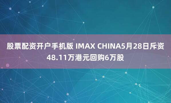 股票配资开户手机版 IMAX CHINA5月28日斥资48.11万港元回购6万股