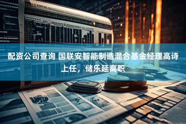 配资公司查询 国联安智能制造混合基金经理高诗上任，储乐延离职