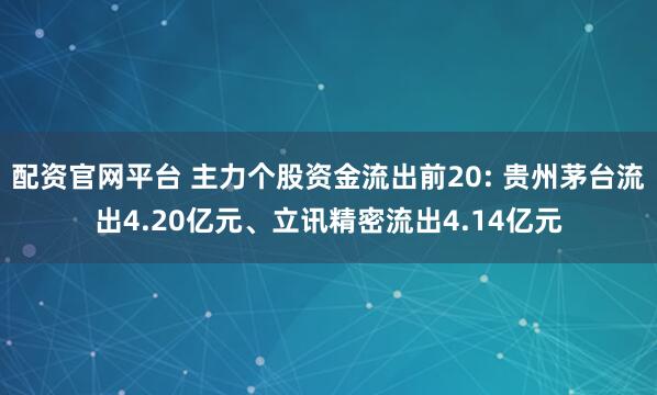 配资官网平台 主力个股资金流出前20: 贵州茅台流出4.20亿元、立讯精密流出4.14亿元