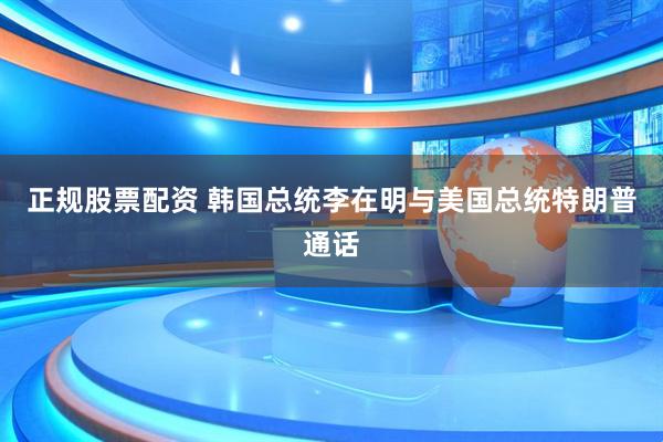 正规股票配资 韩国总统李在明与美国总统特朗普通话