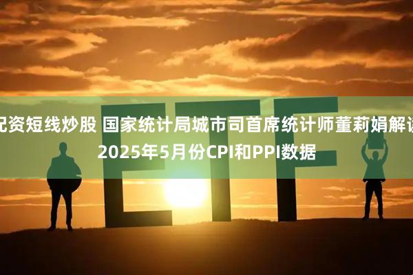 配资短线炒股 国家统计局城市司首席统计师董莉娟解读2025年5月份CPI和PPI数据