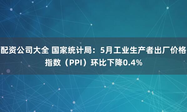 配资公司大全 国家统计局：5月工业生产者出厂价格指数（PPI）环比下降0.4%