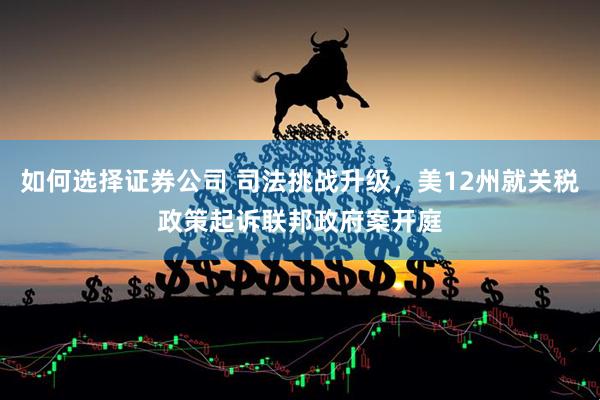 如何选择证券公司 司法挑战升级，美12州就关税政策起诉联邦政府案开庭