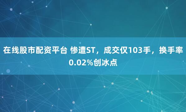 在线股市配资平台 惨遭ST，成交仅103手，换手率0.02%创冰点