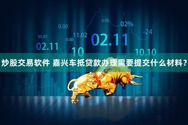 炒股交易软件 嘉兴车抵贷款办理需要提交什么材料？