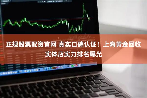 正规股票配资官网 真实口碑认证！上海黄金回收实体店实力排名曝光