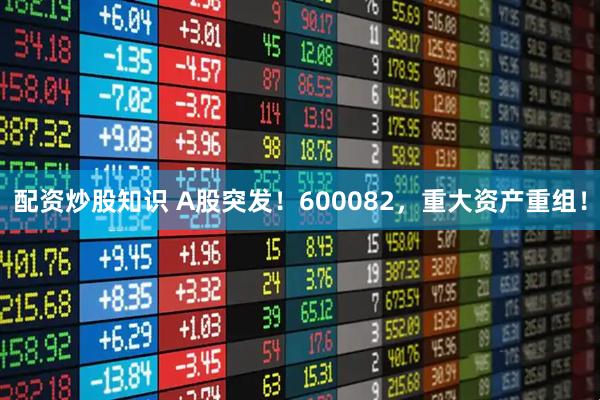配资炒股知识 A股突发！600082，重大资产重组！