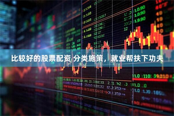 比较好的股票配资 分类施策，就业帮扶下功夫