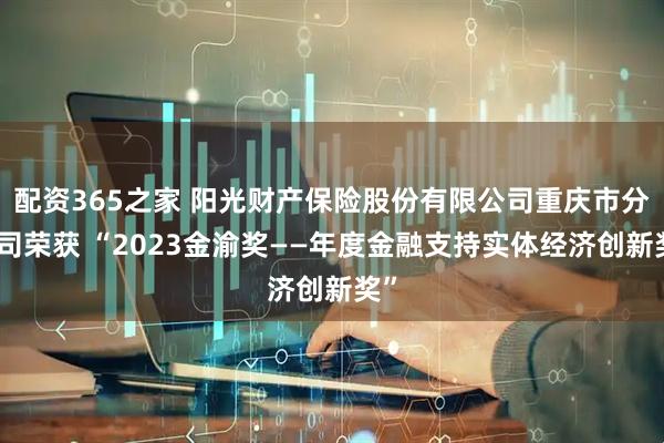 配资365之家 阳光财产保险股份有限公司重庆市分公司荣获 “2023金渝奖——年度金融支持实体经济创新奖”