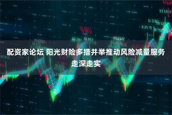 配资家论坛 阳光财险多措并举推动风险减量服务走深走实