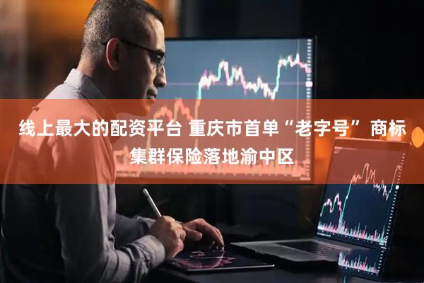 线上最大的配资平台 重庆市首单“老字号” 商标集群保险落地渝中区