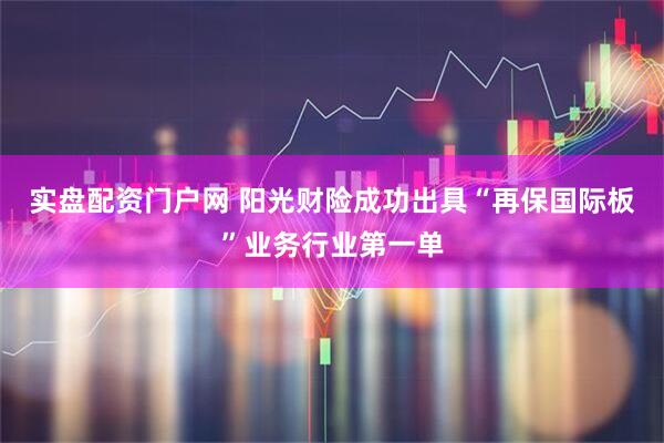 实盘配资门户网 阳光财险成功出具“再保国际板”业务行业第一单