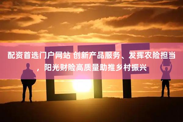 配资首选门户网站 创新产品服务、发挥农险担当，阳光财险高质量助推乡村振兴