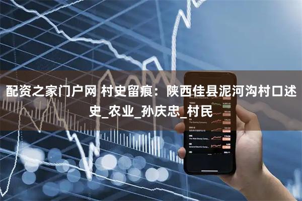 配资之家门户网 村史留痕：陕西佳县泥河沟村口述史_农业_孙庆忠_村民