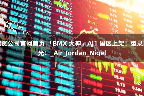 配资公司官网首页 「BMX 大神」AJ1 国区上架！型录曝光！_Air_Jordan_Nigel