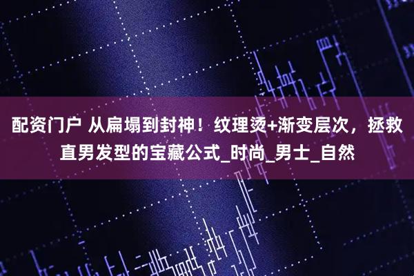 配资门户 从扁塌到封神！纹理烫+渐变层次，拯救直男发型的宝藏公式_时尚_男士_自然