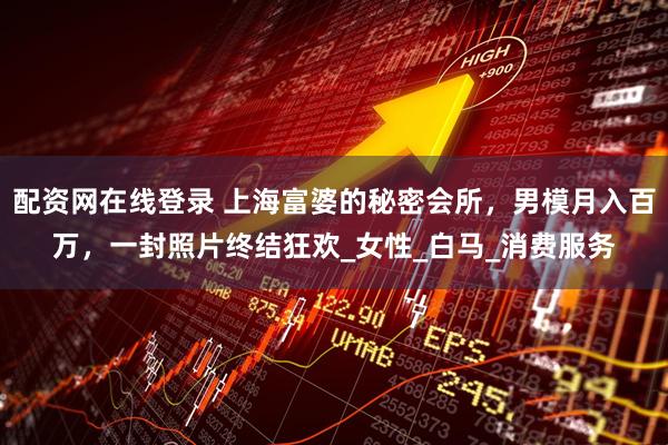 配资网在线登录 上海富婆的秘密会所，男模月入百万，一封照片终结狂欢_女性_白马_消费服务