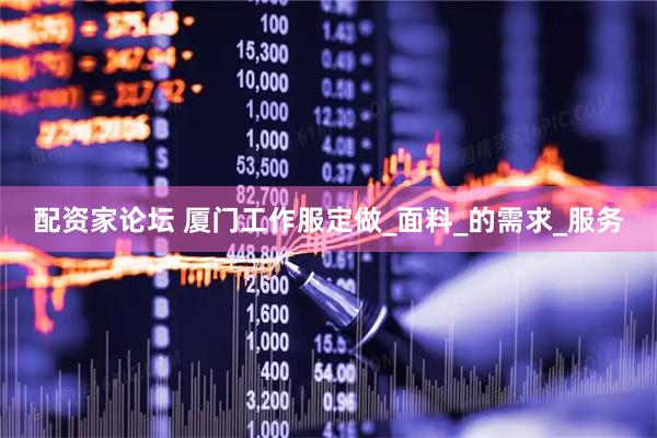 配资家论坛 厦门工作服定做_面料_的需求_服务