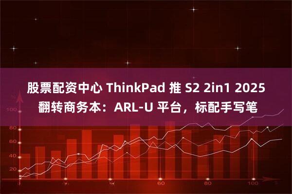 股票配资中心 ThinkPad 推 S2 2in1 2025 翻转商务本：ARL-U 平台，标配手写笔