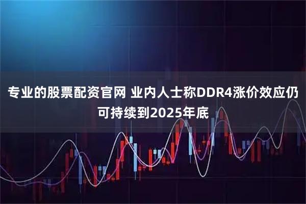 专业的股票配资官网 业内人士称DDR4涨价效应仍可持续到2025年底