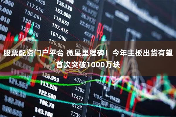 股票配资门户平台 微星里程碑！今年主板出货有望首次突破1000万块