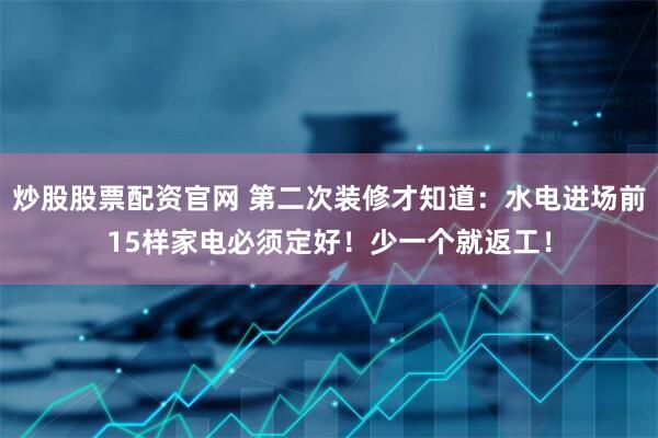 炒股股票配资官网 第二次装修才知道：水电进场前15样家电必须定好！少一个就返工！