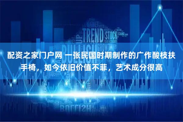 配资之家门户网 一张民国时期制作的广作酸枝扶手椅，如今依旧价值不菲，艺术成分很高