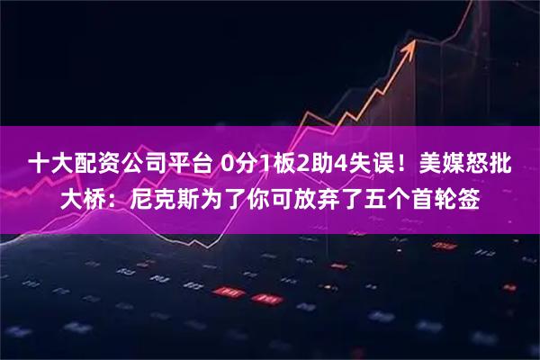 十大配资公司平台 0分1板2助4失误！美媒怒批大桥：尼克斯为了你可放弃了五个首轮签