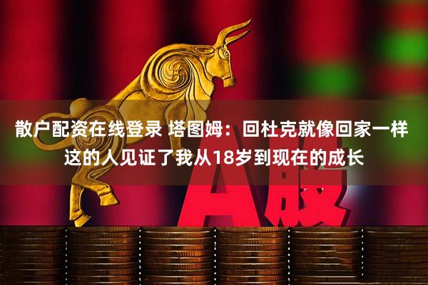 散户配资在线登录 塔图姆：回杜克就像回家一样 这的人见证了我从18岁到现在的成长